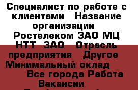 Специалист по работе с клиентами › Название организации ­ Ростелеком ЗАО МЦ НТТ, ЗАО › Отрасль предприятия ­ Другое › Минимальный оклад ­ 20 000 - Все города Работа » Вакансии   . Тамбовская обл.,Моршанск г.